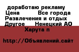 доработаю рекламу › Цена ­ --- - Все города Развлечения и отдых » Другое   . Ненецкий АО,Харута п.